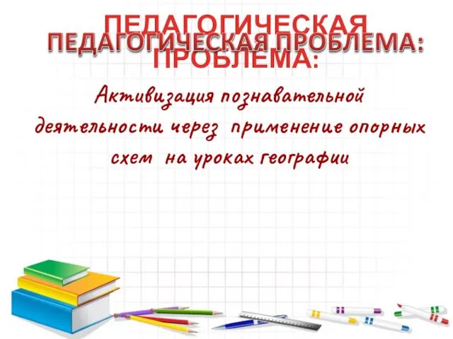 ПЕДАГОГИЧЕСКАЯ ПРОБЛЕМА: Активизация познавательной деятельности через применение опорных схем на уроках географии