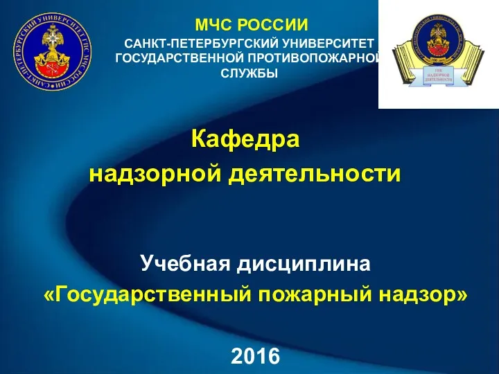 САНКТ-ПЕТЕРБУРГСКИЙ УНИВЕРСИТЕТ ГОСУДАРСТВЕННОЙ ПРОТИВОПОЖАРНОЙ СЛУЖБЫ Кафедра надзорной деятельности МЧС РОССИИ Учебная дисциплина «Государственный пожарный надзор» 2016