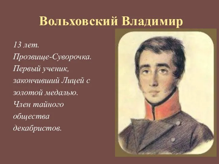 Вольховский Владимир 13 лет. Прозвище-Суворочка. Первый ученик, закончивший Лицей с золотой медалью. Член тайного общества декабристов.