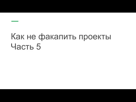 Как не факапить проекты Часть 5