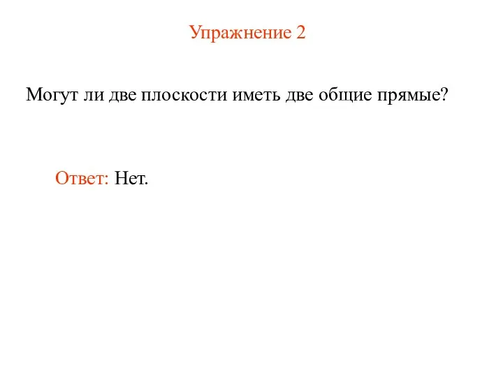 Упражнение 2 Могут ли две плоскости иметь две общие прямые? Ответ: Нет.