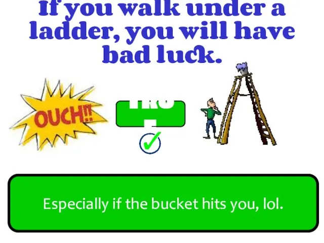 If you walk under a ladder, you will have bad