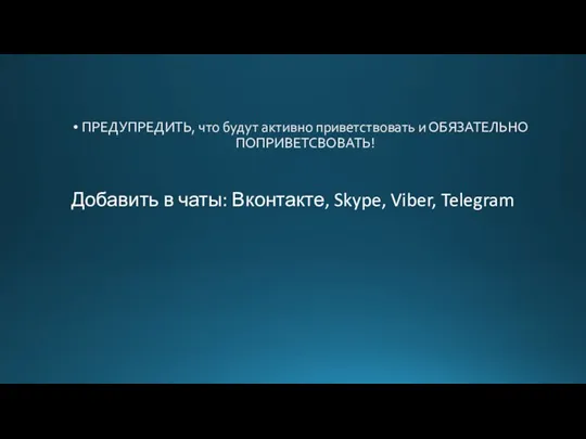 Добавить в чаты: Вконтакте, Skype, Viber, Telegram ПРЕДУПРЕДИТЬ, что будут активно приветствовать и ОБЯЗАТЕЛЬНО ПОПРИВЕТСВОВАТЬ!