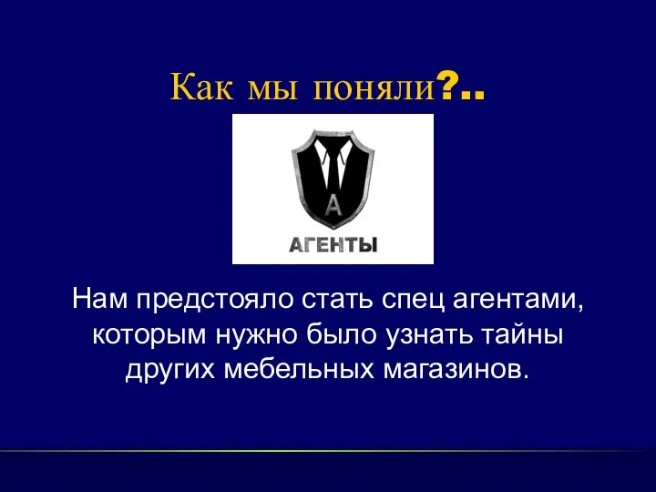 Как мы поняли?.. Нам предстояло стать спец агентами,которым нужно было узнать тайны других мебельных магазинов.