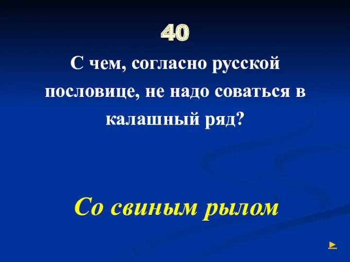 40 С чем, согласно русской пословице, не надо соваться в калашный ряд? Со свиным рылом ►