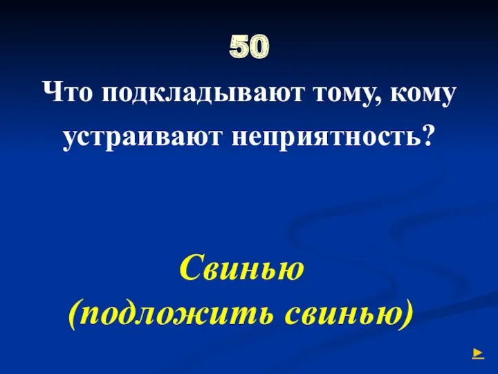 50 Что подкладывают тому, кому устраивают неприятность? Свинью (подложить свинью) ►