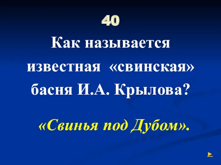 40 Как называется известная «свинская» басня И.А. Крылова? «Свинья под Дубом». ►