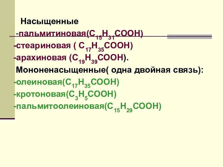 Насыщенные -пальмитиновая(С15Н31СООН) -стеариновая ( С17Н35СООН) -арахиновая (С19Н39СООН). Мононенасыщенные( одна двойная связь): -олеиновая(С17Н35СООН) -кротоновая(С3Н5СООН) -пальмитоолеиновая(С15Н29СООН)