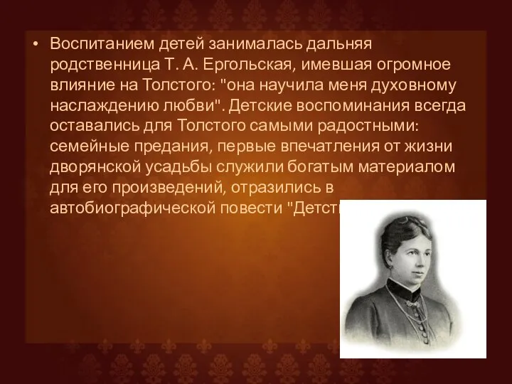 Воспитанием детей занималась дальняя родственница Т. А. Ергольская, имевшая огромное влияние на Толстого: