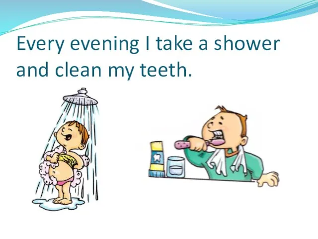 Every evening I take a shower and clean my teeth.