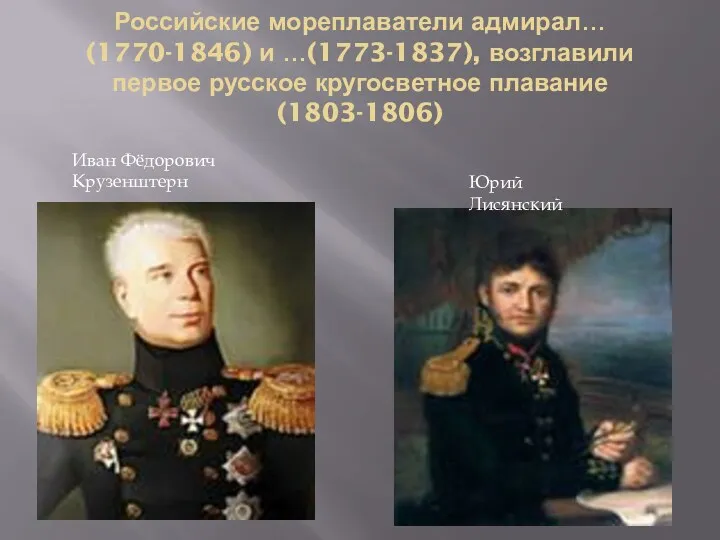 Российские мореплаватели адмирал… (1770-1846) и …(1773-1837), возглавили первое русское кругосветное