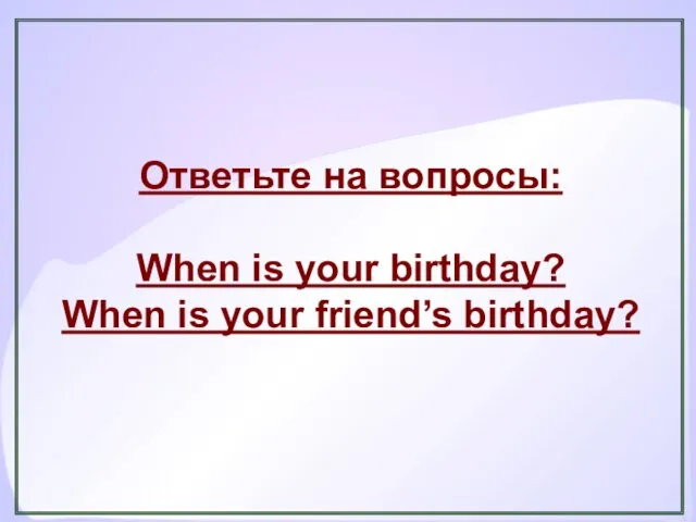 Ответьте на вопросы: When is your birthday? When is your friend’s birthday?