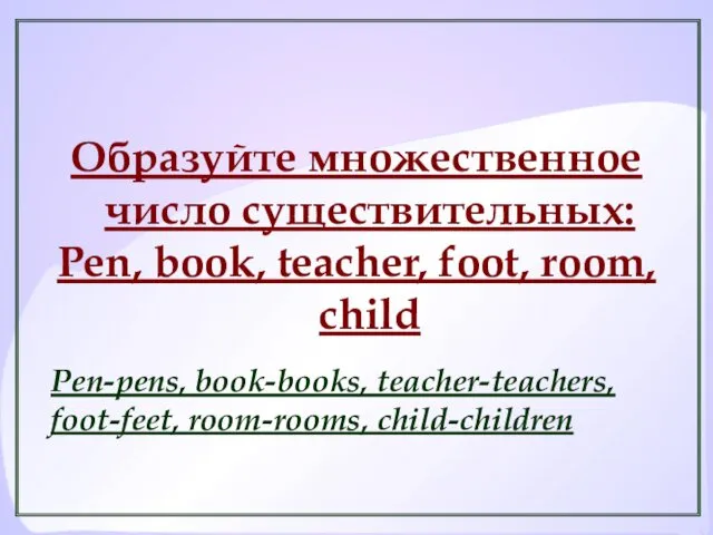 Образуйте множественное число существительных: Pen, book, teacher, foot, room, child Pen-pens, book-books, teacher-teachers, foot-feet, room-rooms, child-children