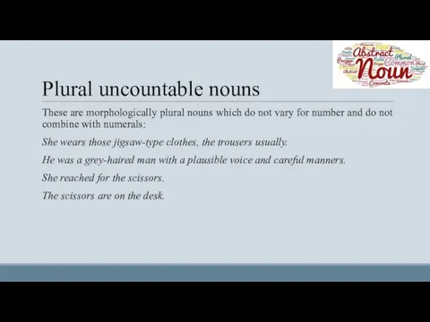 Plural uncountable nouns These are morphologically plural nouns which do