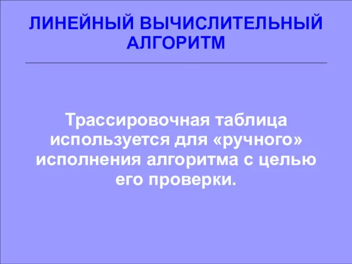 ЛИНЕЙНЫЙ ВЫЧИСЛИТЕЛЬНЫЙ АЛГОРИТМ Трассировочная таблица используется для «ручного» исполнения алгоритма с целью его проверки.