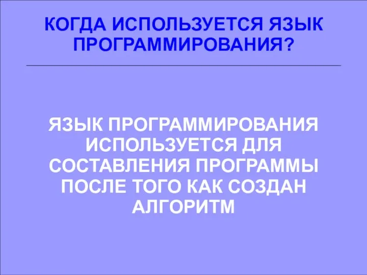 КОГДА ИСПОЛЬЗУЕТСЯ ЯЗЫК ПРОГРАММИРОВАНИЯ? ЯЗЫК ПРОГРАММИРОВАНИЯ ИСПОЛЬЗУЕТСЯ ДЛЯ СОСТАВЛЕНИЯ ПРОГРАММЫ ПОСЛЕ ТОГО КАК СОЗДАН АЛГОРИТМ