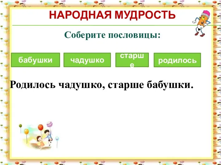 НАРОДНАЯ МУДРОСТЬ Соберите пословицы: Родилось чадушко, старше бабушки. старше чадушко бабушки родилось