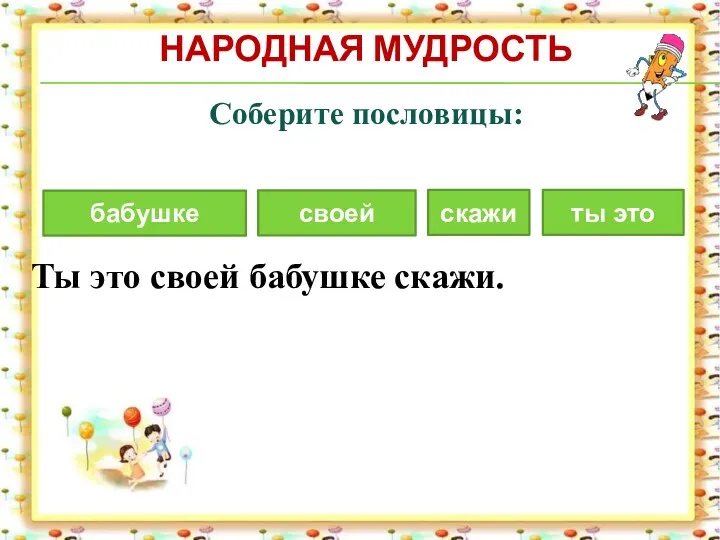 НАРОДНАЯ МУДРОСТЬ Соберите пословицы: Ты это своей бабушке скажи. ты это бабушке скажи своей