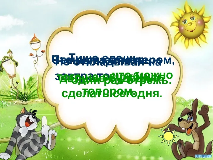 Тише едешь, Семь раз отмерь – Что написано пером, Не