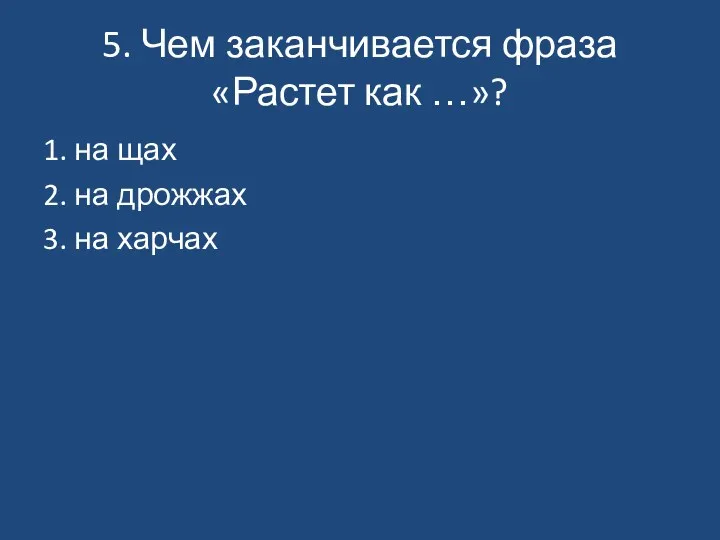 5. Чем заканчивается фраза «Растет как …»? 1. на щах 2. на дрожжах 3. на харчах