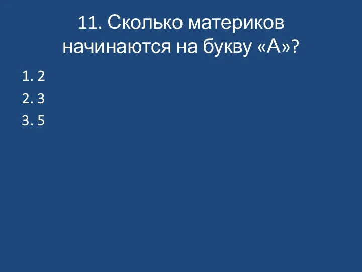 11. Сколько материков начинаются на букву «А»? 1. 2 2. 3 3. 5