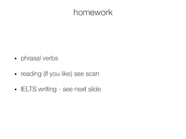 homework phrasal verbs reading (if you like) see scan IELTS writing - see next slide