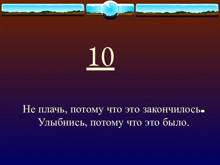 10 Не плачь, потому что это закончилось. Улыбнись, потому что это было.