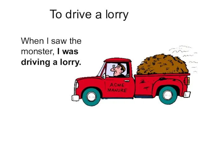 To drive a lorry When I saw the monster, I was driving a lorry.
