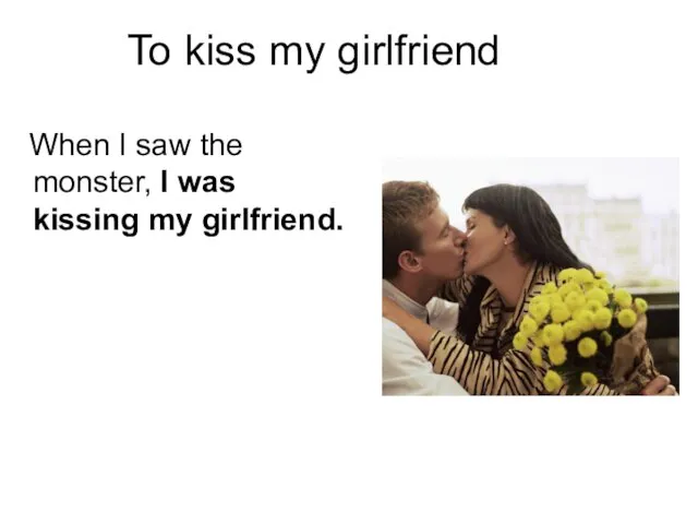 To kiss my girlfriend When I saw the monster, I was kissing my girlfriend.