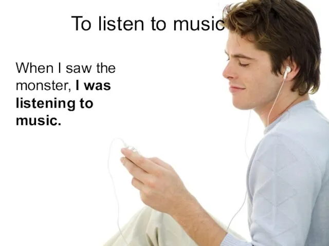 To listen to music When I saw the monster, I was listening to music.