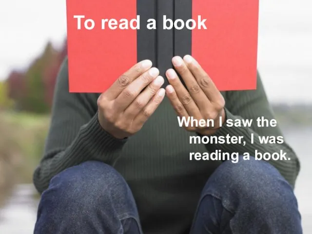 To read a book When I saw the monster, I was reading a book.