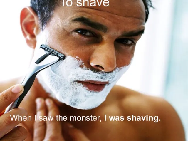 To shave When I saw the monster, I was shaving.