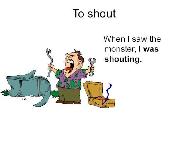 To shout When I saw the monster, I was shouting.