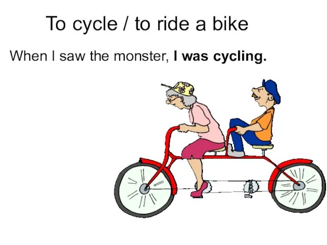 To cycle / to ride a bike When I saw the monster, I was cycling.