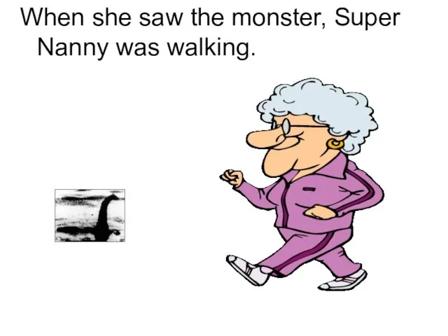 When she saw the monster, Super Nanny was walking.