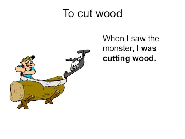 To cut wood When I saw the monster, I was cutting wood.