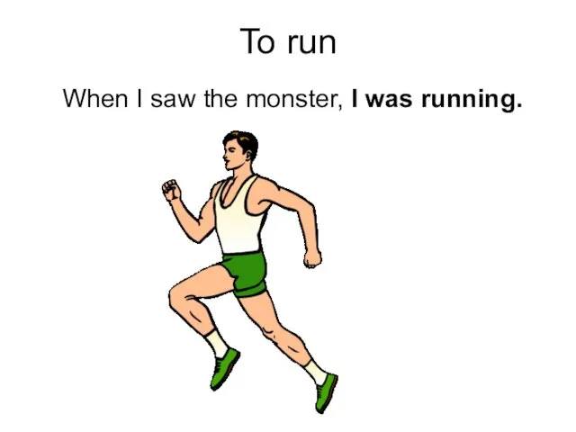 To run When I saw the monster, I was running.