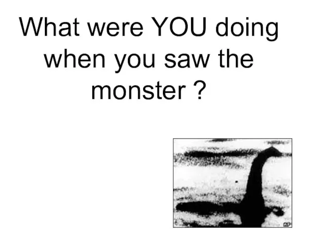 What were YOU doing when you saw the monster ?