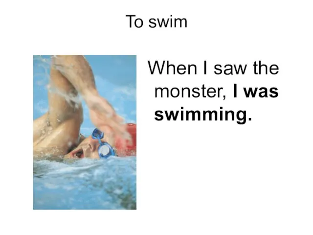 To swim When I saw the monster, I was swimming.