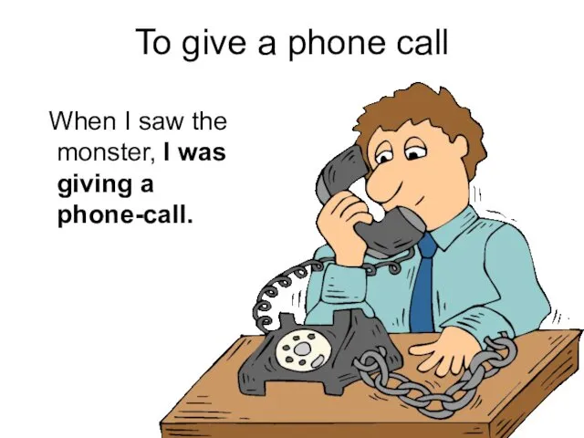 To give a phone call When I saw the monster, I was giving a phone-call.