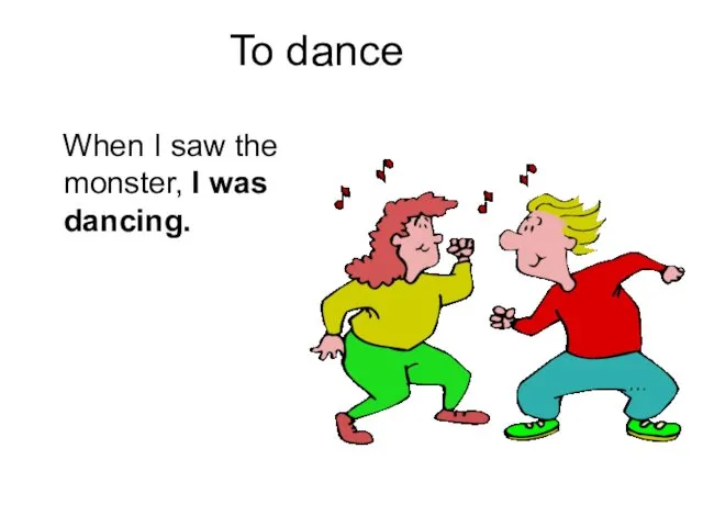 To dance When I saw the monster, I was dancing.
