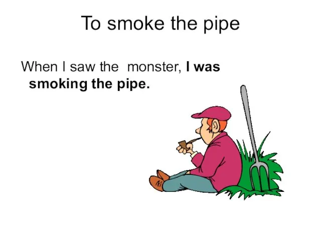 To smoke the pipe When I saw the monster, I was smoking the pipe.