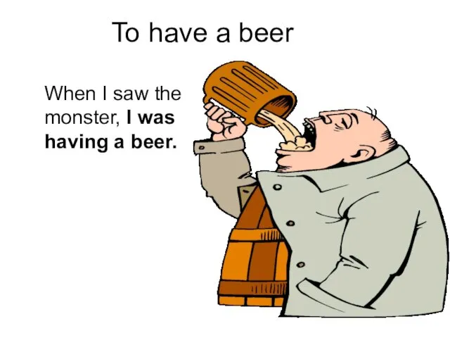 To have a beer When I saw the monster, I was having a beer.