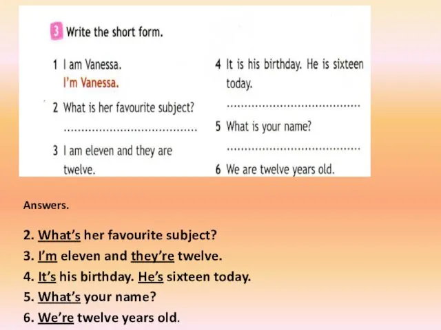 Answers. 2. What’s her favourite subject? 3. I’m eleven and they’re twelve. 4.