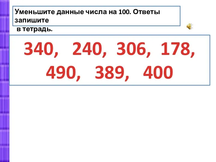 Уменьшите данные числа на 100. Ответы запишите в тетрадь. 340, 240, 306, 178, 490, 389, 400