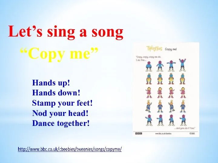 Let’s sing a song “Copy me” Hands up! Hands down!