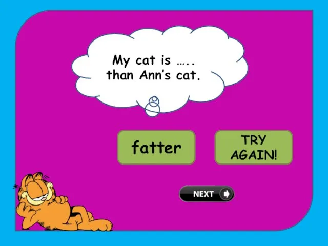 My cat is ….. than Ann’s cat. WELL DONE! fatter fattest TRY AGAIN!