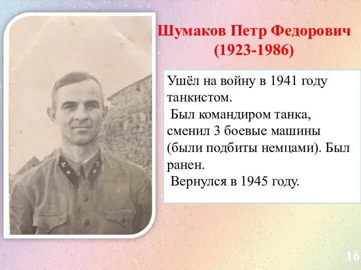 16 Шумаков Петр Федорович (1923-1986) Ушёл на войну в 1941 году танкистом. Был