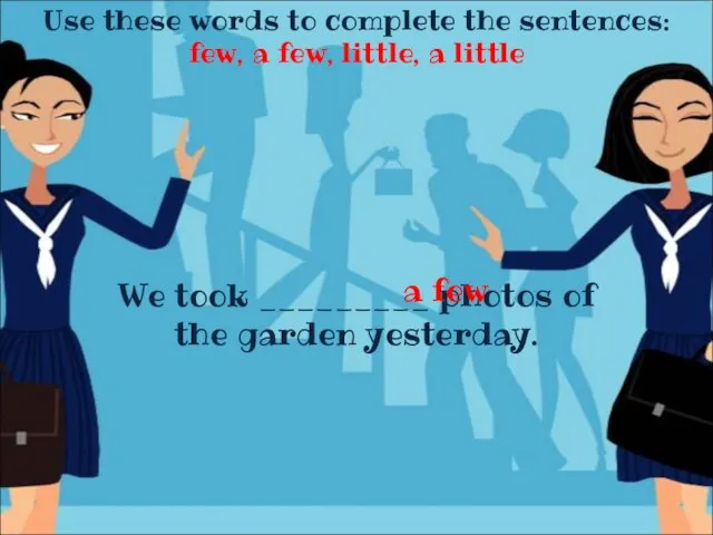Use these words to complete the sentences: few, a few,