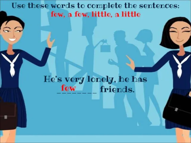 Use these words to complete the sentences: few, a few,